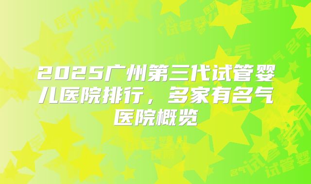 2025广州第三代试管婴儿医院排行，多家有名气医院概览