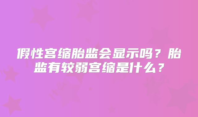 假性宫缩胎监会显示吗？胎监有较弱宫缩是什么？