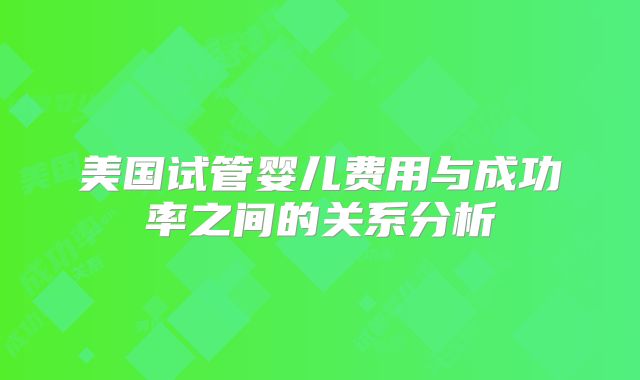 美国试管婴儿费用与成功率之间的关系分析
