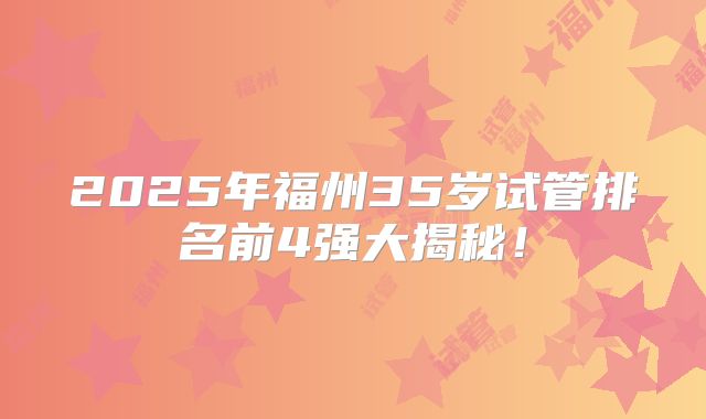 2025年福州35岁试管排名前4强大揭秘！