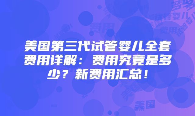 美国第三代试管婴儿全套费用详解：费用究竟是多少？新费用汇总！