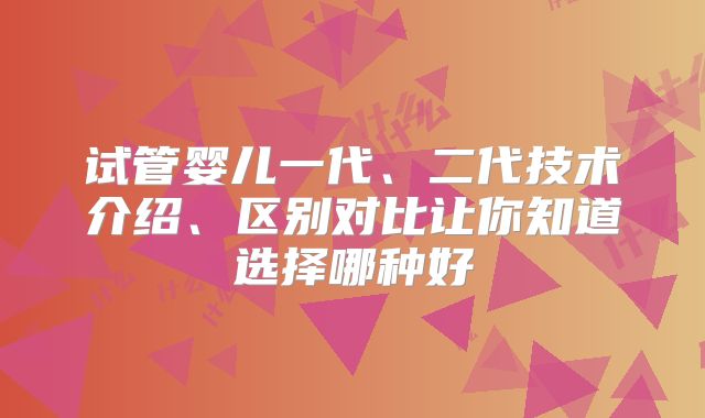 试管婴儿一代、二代技术介绍、区别对比让你知道选择哪种好