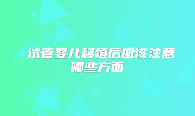 ​试管婴儿移植后应该注意哪些方面