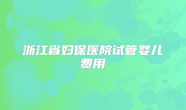 浙江省妇保医院试管婴儿费用