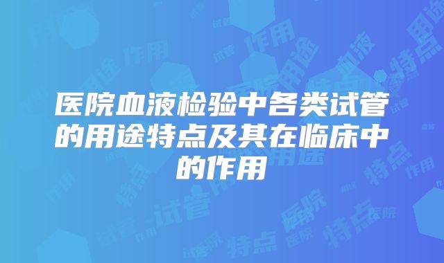 医院血液检验中各类试管的用途特点及其在临床中的作用