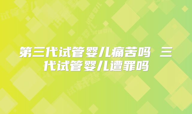 第三代试管婴儿痛苦吗 三代试管婴儿遭罪吗