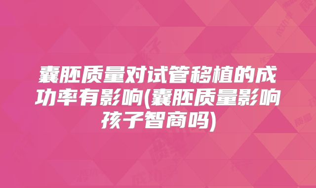 囊胚质量对试管移植的成功率有影响(囊胚质量影响孩子智商吗)