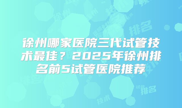 徐州哪家医院三代试管技术最佳?2025年徐州排名前5试管医院推荐