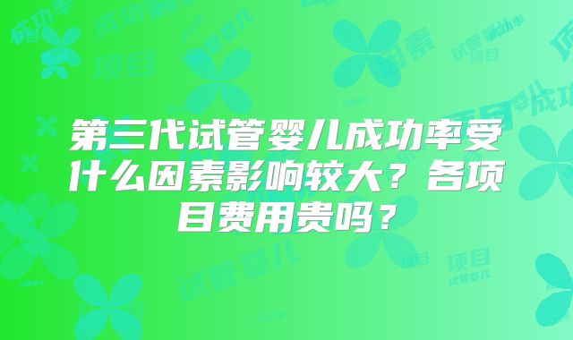 第三代试管婴儿成功率受什么因素影响较大?各项目费用贵吗?