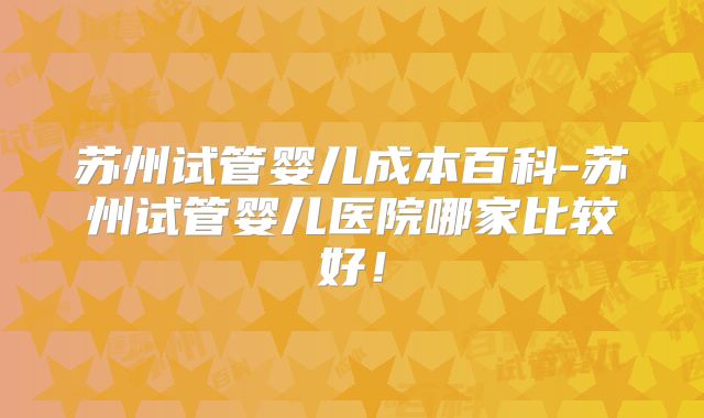 苏州试管婴儿成本百科-苏州试管婴儿医院哪家比较好！