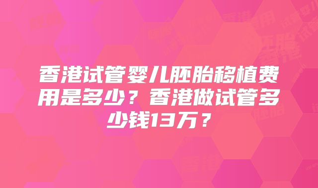 香港试管婴儿胚胎移植费用是多少？香港做试管多少钱13万？