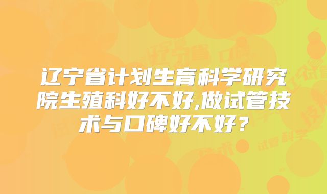 辽宁省计划生育科学研究院生殖科好不好,做试管技术与口碑好不好？