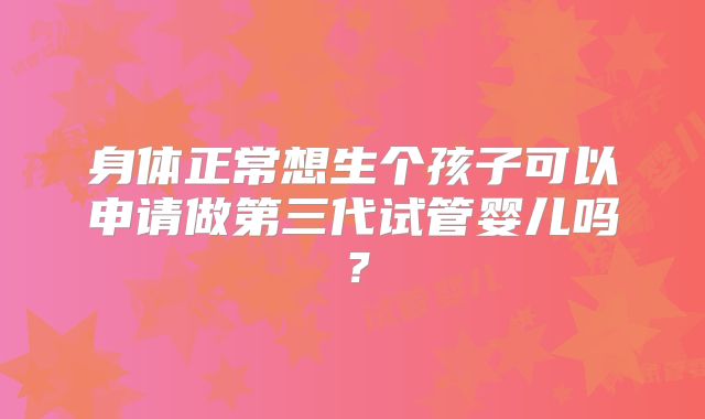 身体正常想生个孩子可以申请做第三代试管婴儿吗？