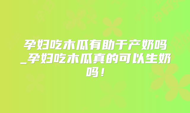 孕妇吃木瓜有助于产奶吗_孕妇吃木瓜真的可以生奶吗！