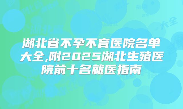 湖北省不孕不育医院名单大全,附2025湖北生殖医院前十名就医指南