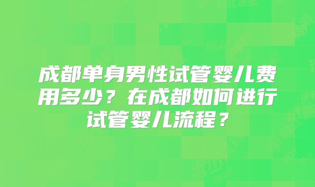 成都单身男性试管婴儿费用多少？在成都如何进行试管婴儿流程？