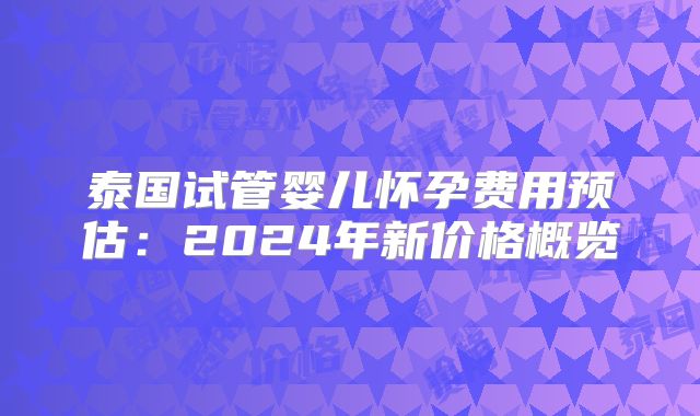 泰国试管婴儿怀孕费用预估：2024年新价格概览