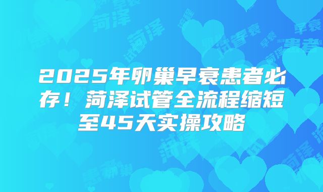 2025年卵巢早衰患者必存！菏泽试管全流程缩短至45天实操攻略