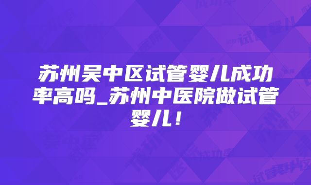 苏州吴中区试管婴儿成功率高吗_苏州中医院做试管婴儿！