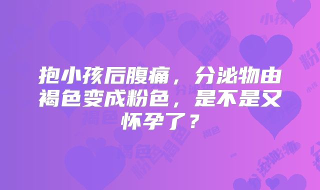 抱小孩后腹痛，分泌物由褐色变成粉色，是不是又怀孕了？