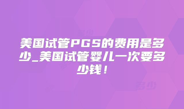 美国试管PGS的费用是多少_美国试管婴儿一次要多少钱！