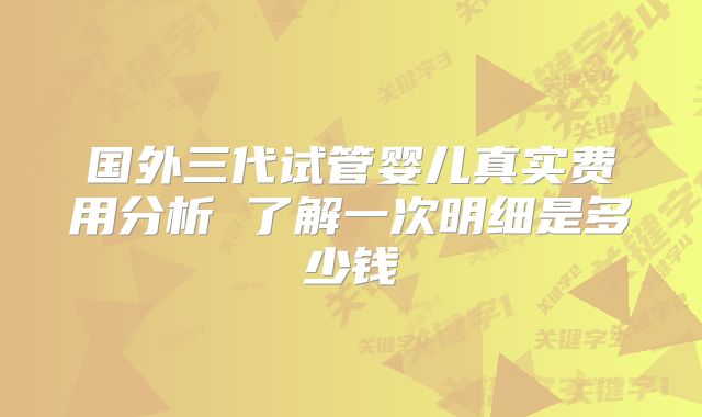 国外三代试管婴儿真实费用分析 了解一次明细是多少钱