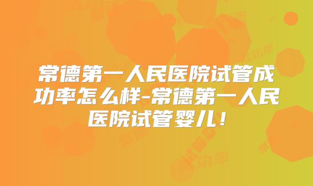 常德第一人民医院试管成功率怎么样-常德第一人民医院试管婴儿!