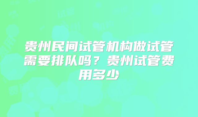 贵州民间试管机构做试管需要排队吗？贵州试管费用多少