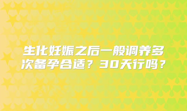 生化妊娠之后一般调养多次备孕合适?30天行吗?