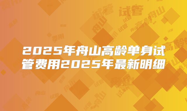 2025年舟山高龄单身试管费用2025年最新明细