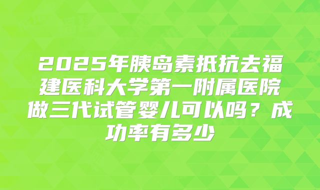 2025年胰岛素抵抗去福建医科大学第一附属医院做三代试管婴儿可以吗?成功率有多少