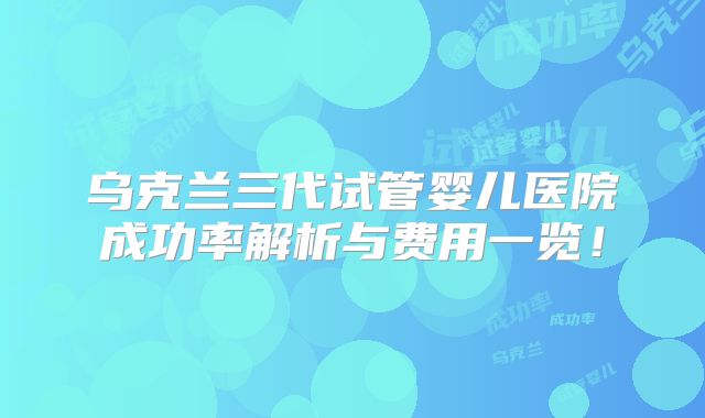 乌克兰三代试管婴儿医院成功率解析与费用一览！