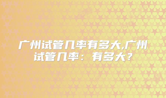 广州试管几率有多大,广州试管几率:有多大?
