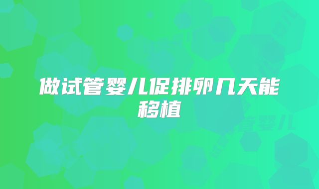 做试管婴儿促排卵几天能移植