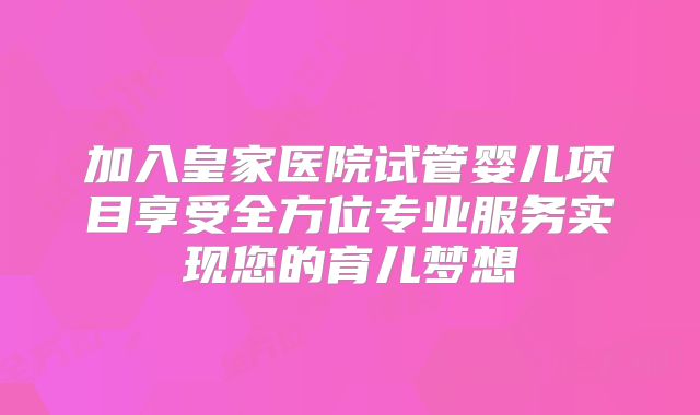 加入皇家医院试管婴儿项目享受全方位专业服务实现您的育儿梦想