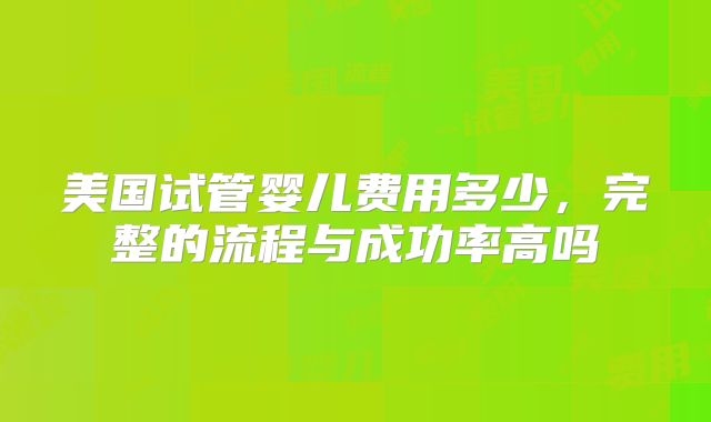 美国试管婴儿费用多少，完整的流程与成功率高吗
