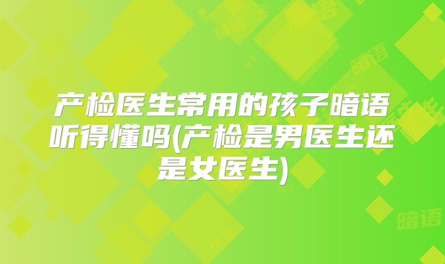 产检医生常用的孩子暗语听得懂吗(产检是男医生还是女医生)
