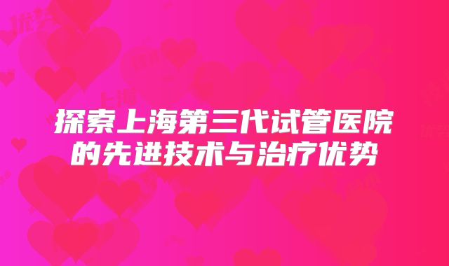 探索上海第三代试管医院的先进技术与治疗优势