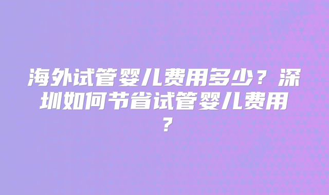 海外试管婴儿费用多少？深圳如何节省试管婴儿费用？