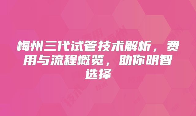 梅州三代试管技术解析，费用与流程概览，助你明智选择
