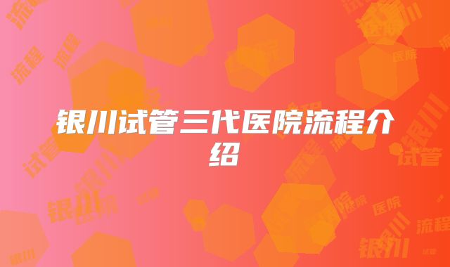 银川试管三代医院流程介绍