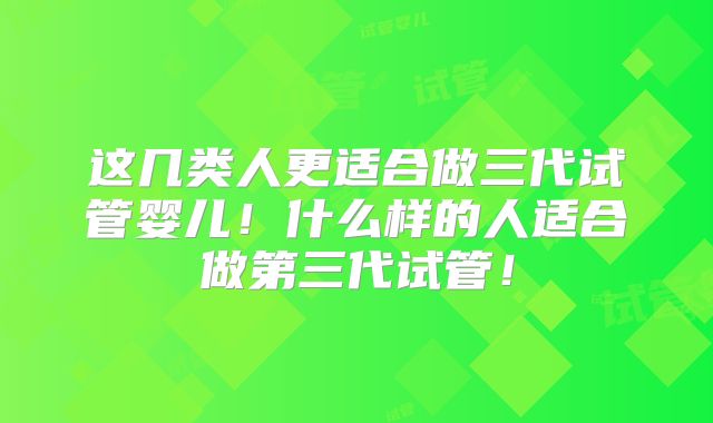 这几类人更适合做三代试管婴儿！什么样的人适合做第三代试管！