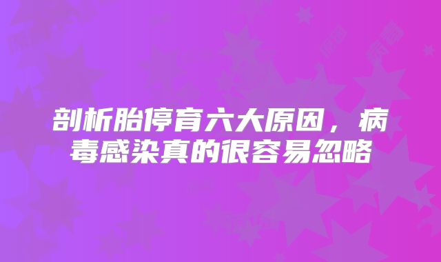 剖析胎停育六大原因，病毒感染真的很容易忽略