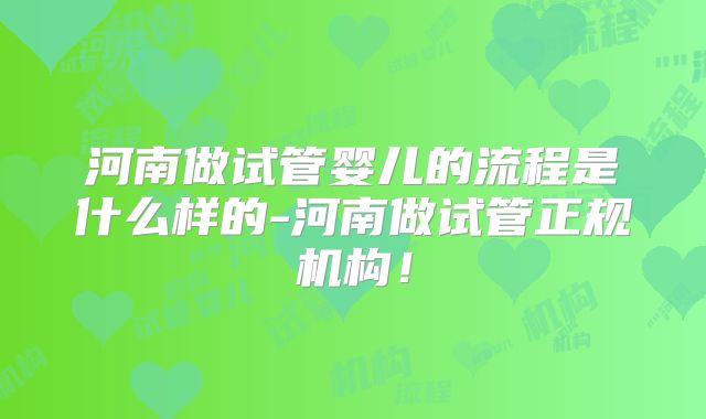 河南做试管婴儿的流程是什么样的-河南做试管正规机构！