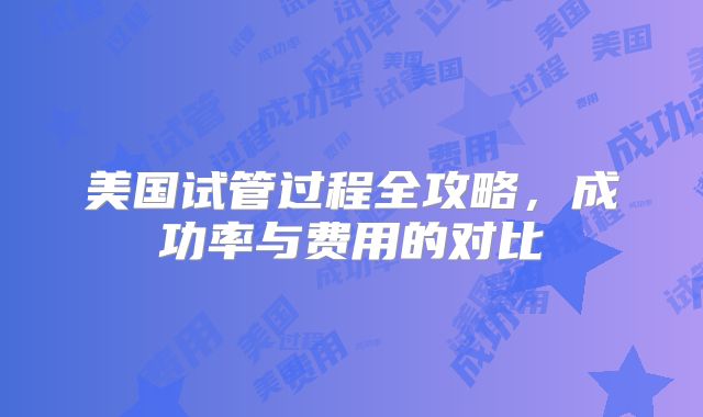 美国试管过程全攻略,成功率与费用的对比
