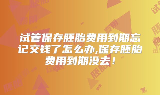试管保存胚胎费用到期忘记交钱了怎么办,保存胚胎费用到期没去！