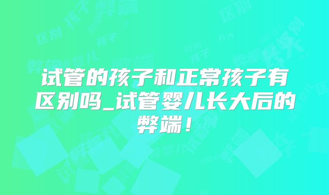 试管的孩子和正常孩子有区别吗_试管婴儿长大后的弊端！