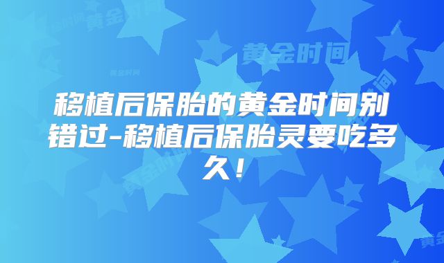 移植后保胎的黄金时间别错过-移植后保胎灵要吃多久!