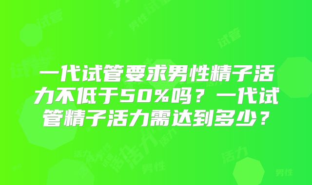一代试管要求男性精子活力不低于50%吗?一代试管精子活力需达到多少?