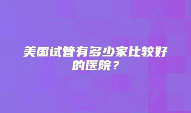 美国试管有多少家比较好的医院？